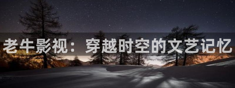 神馬影院我不卡理論：老牛影視：穿越時空的文藝記憶