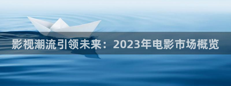 九九電影網(wǎng)午夜理論片里存瑞：影視潮流引領(lǐng)未來：2023年電影市場概覽